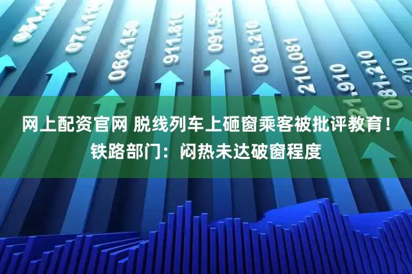 网上配资官网 脱线列车上砸窗乘客被批评教育！铁路部门：闷热未达破窗程度