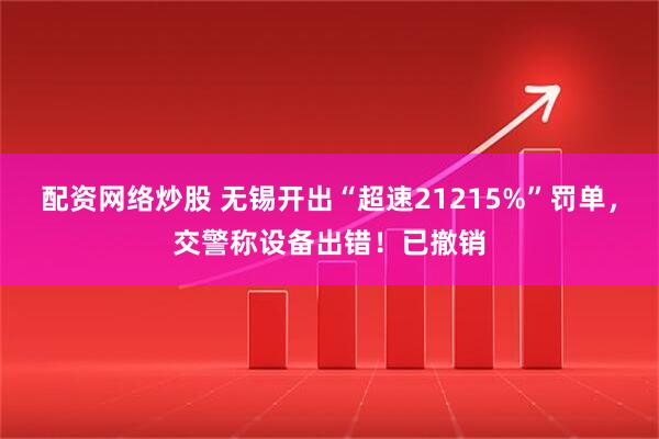 配资网络炒股 无锡开出“超速21215%”罚单，交警称设备出错！已撤销