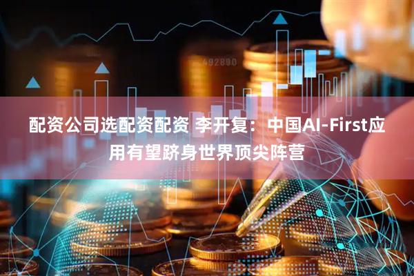 配资公司选配资配资 李开复：中国AI-First应用有望跻身世界顶尖阵营