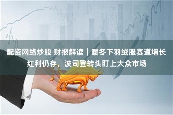 配资网络炒股 财报解读｜暖冬下羽绒服赛道增长红利仍存，波司登转头盯上大众市场
