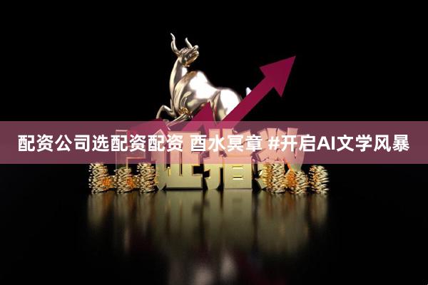 配资公司选配资配资 酉水冥章 #开启AI文学风暴