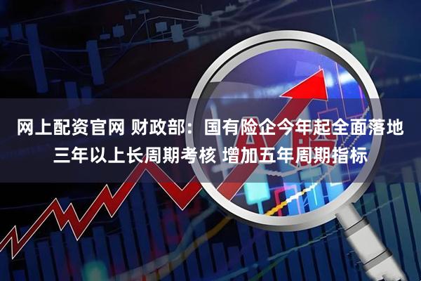 网上配资官网 财政部：国有险企今年起全面落地三年以上长周期考核 增加五年周期指标