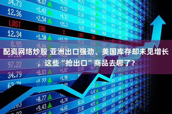 配资网络炒股 亚洲出口强劲、美国库存却未见增长，这些“抢出口”商品去哪了？