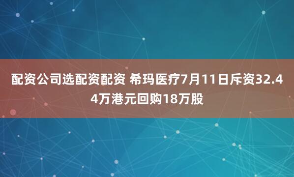 配资公司选配资配资 希玛医疗7月11日斥资32.44万港元回购18万股