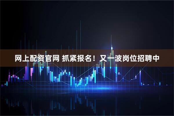 网上配资官网 抓紧报名！又一波岗位招聘中