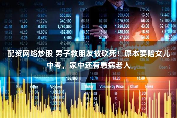 配资网络炒股 男子救朋友被砍死！原本要陪女儿中考，家中还有患病老人