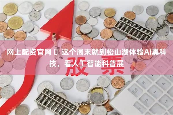 网上配资官网 ​这个周末就到松山湖体验AI黑科技，看人工智能科普展