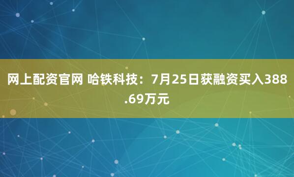 网上配资官网 哈铁科技：7月25日获融资买入388.69万元
