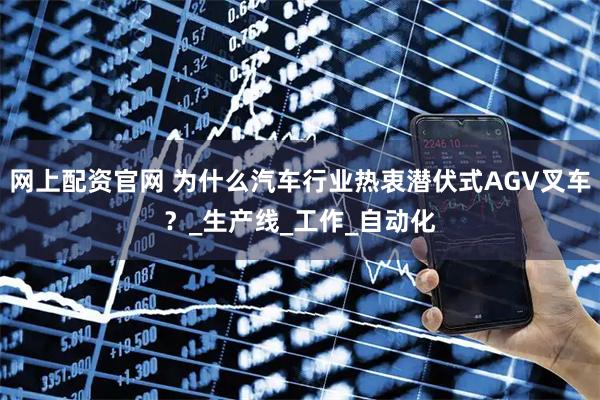 网上配资官网 为什么汽车行业热衷潜伏式AGV叉车？_生产线_工作_自动化
