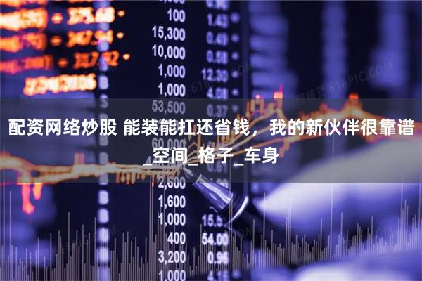 配资网络炒股 能装能扛还省钱，我的新伙伴很靠谱_空间_格子_车身