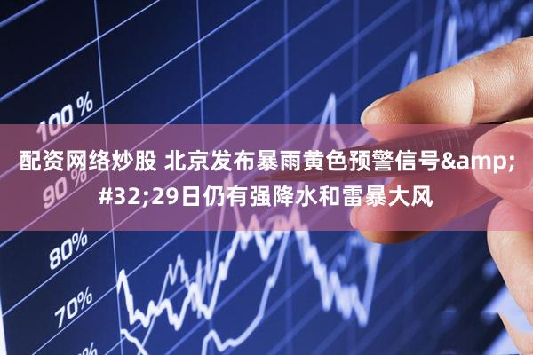 配资网络炒股 北京发布暴雨黄色预警信号&#32;29日仍有强降水和雷暴大风