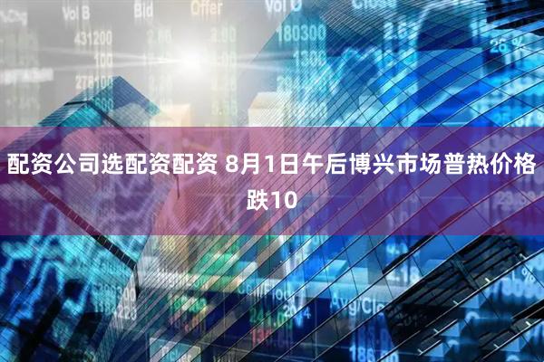 配资公司选配资配资 8月1日午后博兴市场普热价格跌10