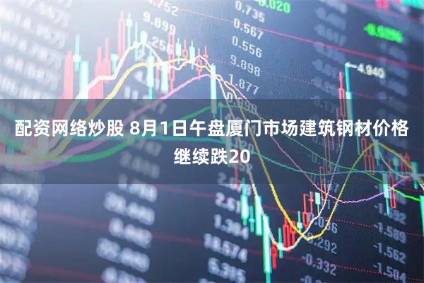 配资网络炒股 8月1日午盘厦门市场建筑钢材价格继续跌20
