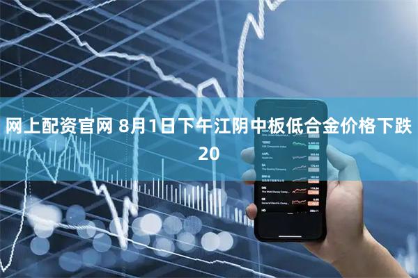 网上配资官网 8月1日下午江阴中板低合金价格下跌20