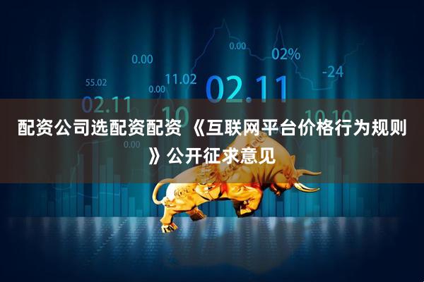 配资公司选配资配资 《互联网平台价格行为规则》公开征求意见