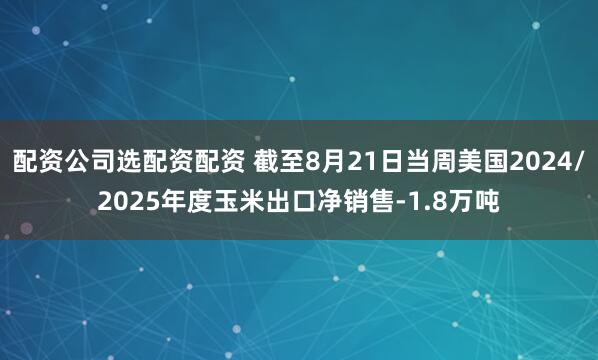 配资公司选配资配资 截至8月21日当周美国2024/2025年度玉米出口净销售-1.8万吨