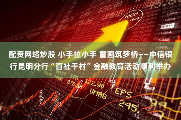 配资网络炒股 小手拉小手 童画筑梦桥——中信银行昆明分行“百社千村”金融教育活动顺利举办