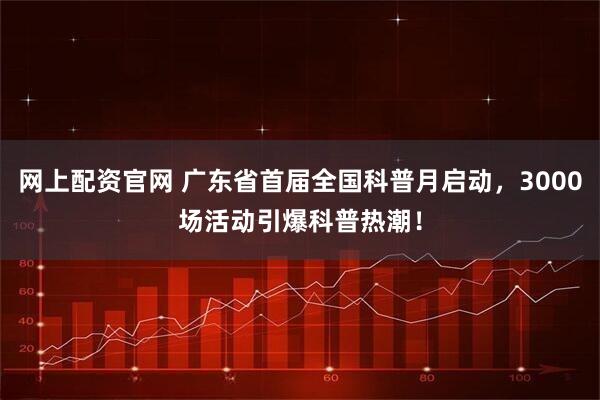 网上配资官网 广东省首届全国科普月启动，3000场活动引爆科普热潮！