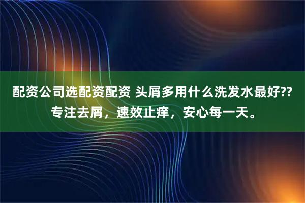 配资公司选配资配资 头屑多用什么洗发水最好??专注去屑，速效止痒，安心每一天。