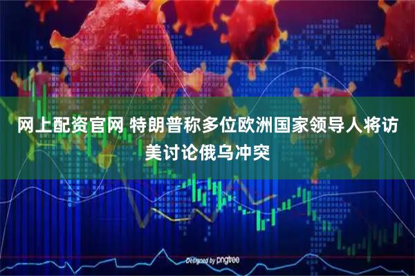 网上配资官网 特朗普称多位欧洲国家领导人将访美讨论俄乌冲突