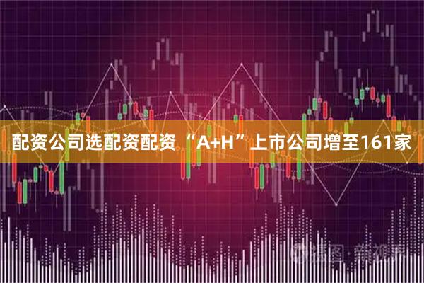 配资公司选配资配资 “A+H”上市公司增至161家