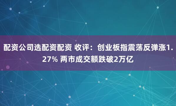 配资公司选配资配资 收评：创业板指震荡反弹涨1.27% 两市成交额跌破2万亿