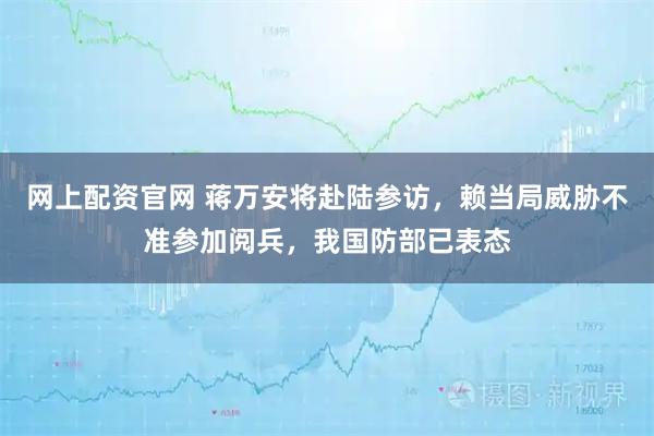 网上配资官网 蒋万安将赴陆参访，赖当局威胁不准参加阅兵，我国防部已表态