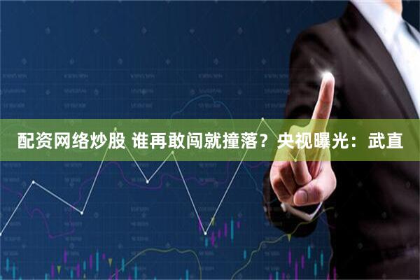 配资网络炒股 谁再敢闯就撞落？央视曝光：武直