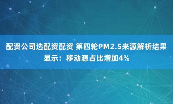 配资公司选配资配资 第四轮PM2.5来源解析结果显示：移动源占比增加4%