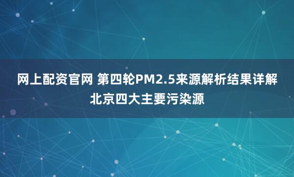 网上配资官网 第四轮PM2.5来源解析结果详解北京四大主要污染源