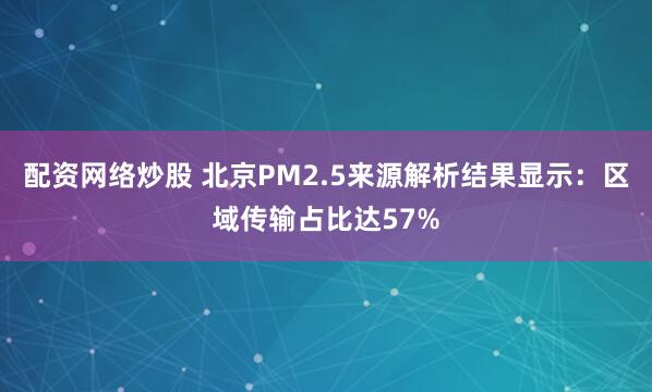 配资网络炒股 北京PM2.5来源解析结果显示：区域传输占比达57%