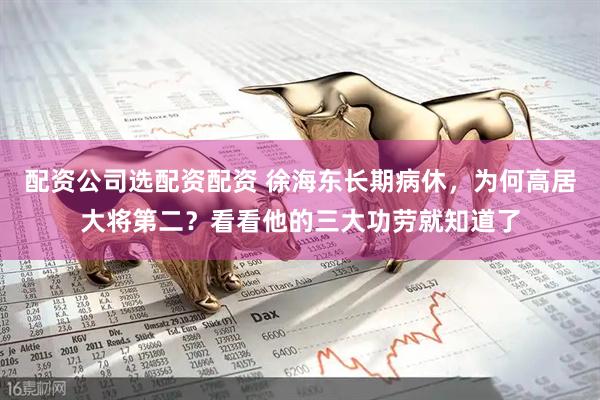 配资公司选配资配资 徐海东长期病休，为何高居大将第二？看看他的三大功劳就知道了
