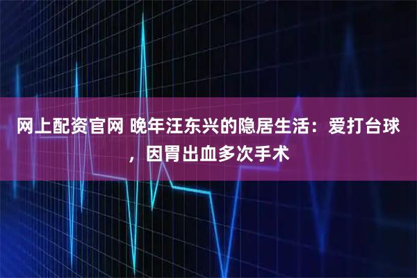 网上配资官网 晚年汪东兴的隐居生活：爱打台球，因胃出血多次手术