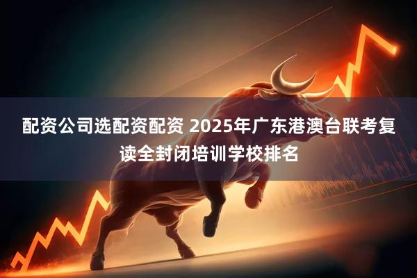 配资公司选配资配资 2025年广东港澳台联考复读全封闭培训学校排名