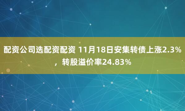 配资公司选配资配资 11月18日安集转债上涨2.3%，转股溢价率24.83%
