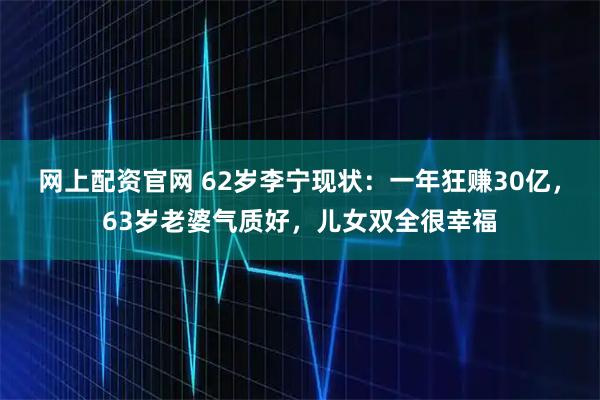网上配资官网 62岁李宁现状：一年狂赚30亿，63岁老婆气质好，儿女双全很幸福