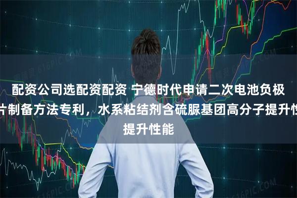 配资公司选配资配资 宁德时代申请二次电池负极极片制备方法专利,水系粘结剂含硫脲基团高分子提升性能