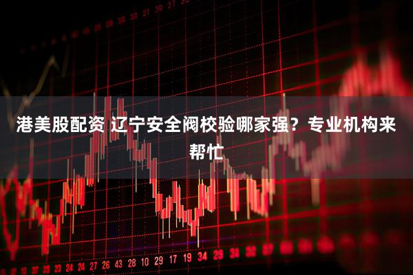 港美股配资 辽宁安全阀校验哪家强？专业机构来帮忙