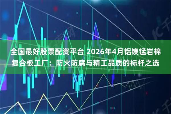 全国最好股票配资平台 2026年4月铝镁锰岩棉复合板工厂：防火防腐与精工品质的标杆之选